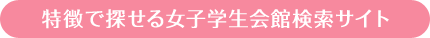 特徴で探せる女子学生会館情報サイト